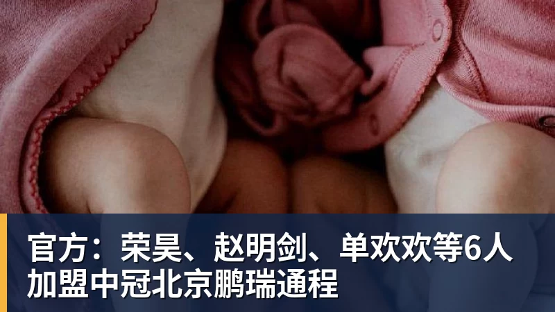 雨燕直播官方：荣昊、赵明剑、单欢欢等6人加盟中冠北京鹏瑞通程
